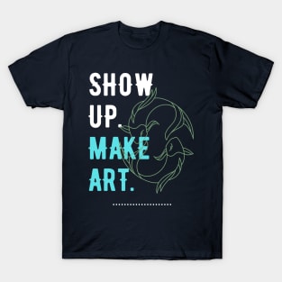 Show Up. Make Art. T-Shirt